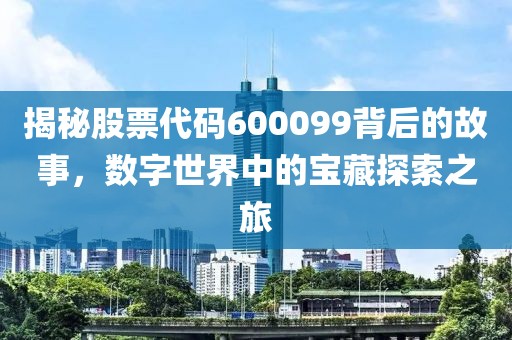 揭秘股票代碼600099背后的故事，數字世界中的寶藏探索之旅