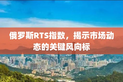 俄羅斯RTS指數，揭示市場動態的關鍵風向標