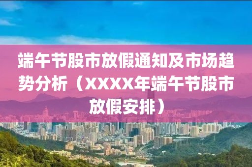 端午節股市放假通知及市場趨勢分析（XXXX年端午節股市放假安排）