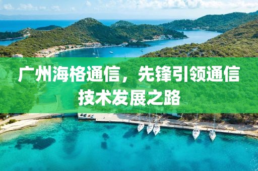 廣州海格通信，先鋒引領通信技術發展之路