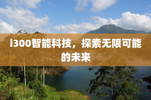 i300智能科技，探索無(wú)限可能的未來(lái)