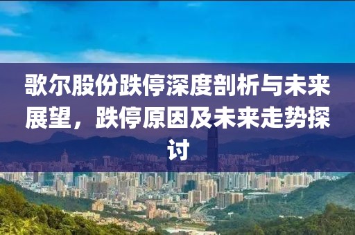 歌爾股份跌停深度剖析與未來展望，跌停原因及未來走勢探討