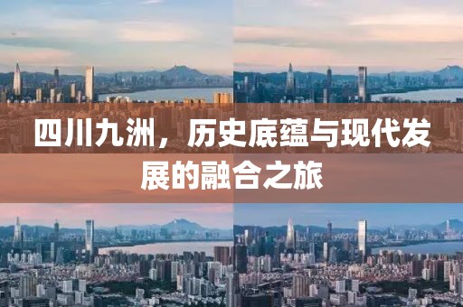 四川九洲，歷史底蘊與現(xiàn)代發(fā)展的融合之旅