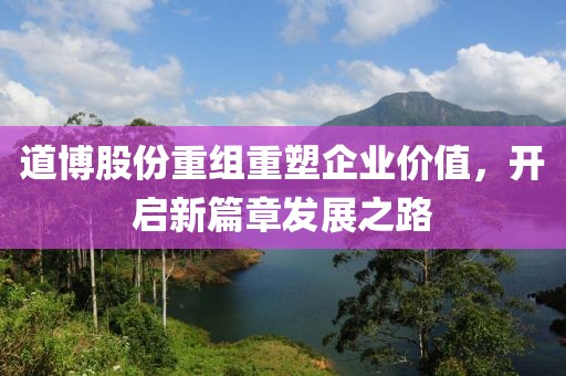 道博股份重組重塑企業價值，開啟新篇章發展之路