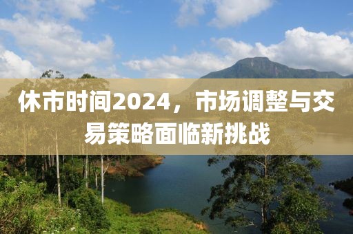 休市時(shí)間2024，市場(chǎng)調(diào)整與交易策略面臨新挑戰(zhàn)