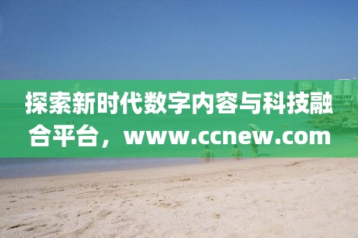 探索新時代數字內容與科技融合平臺，www.ccnew.com