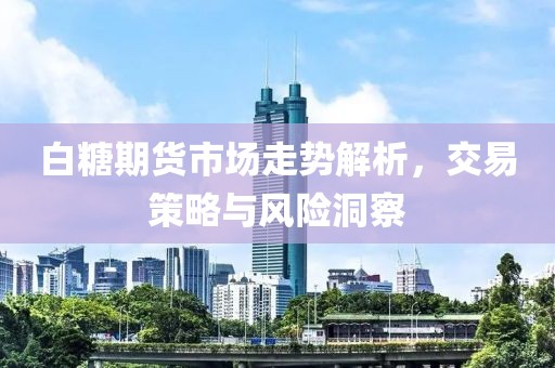 白糖期貨市場走勢解析，交易策略與風險洞察