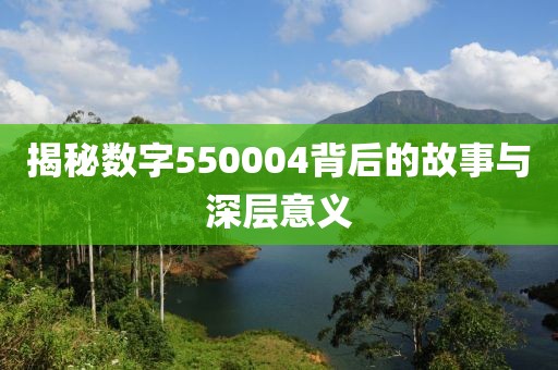 揭秘數字550004背后的故事與深層意義