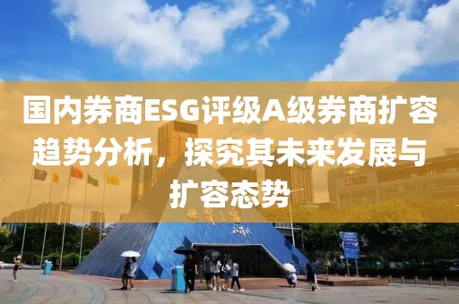 國內券商ESG評級A級券商擴容趨勢分析，探究其未來發展與擴容態勢