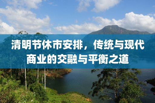 清明節(jié)休市安排，傳統(tǒng)與現(xiàn)代商業(yè)的交融與平衡之道