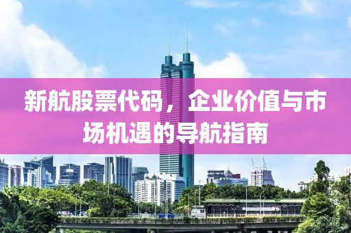 新航股票代碼，企業(yè)價值與市場機遇的導航指南