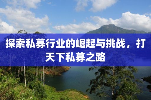 探索私募行业的崛起与挑战，打天下私募之路