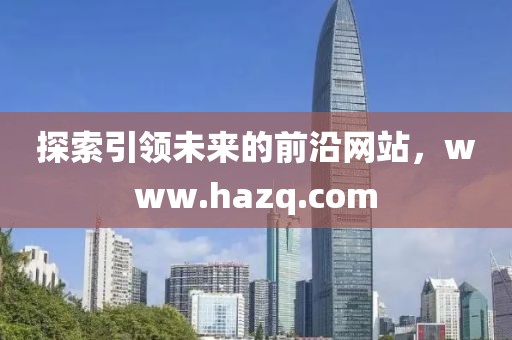 探索引领未来的前沿网站，www.hazq.com