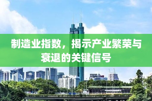 制造业指数，揭示产业繁荣与衰退的关键信号