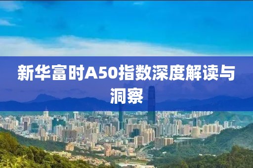 新华富时A50指数深度解读与洞察