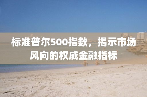 标准普尔500指数，揭示市场风向的权威金融指标