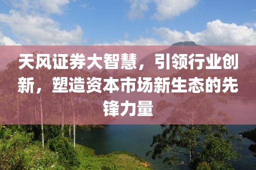 天風證券大智慧，引領行業創新，塑造資本市場新生態的先鋒力量