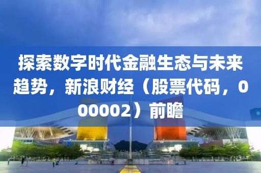 探索數(shù)字時(shí)代金融生態(tài)與未來趨勢，新浪財(cái)經(jīng)（股票代碼，000002）前瞻