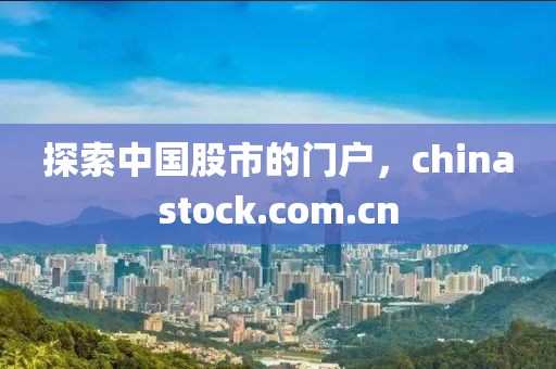 探索中国股市的门户，chinastock.com.cn