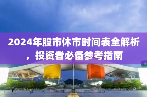 2024年股市休市時(shí)間表全解析，投資者必備參考指南