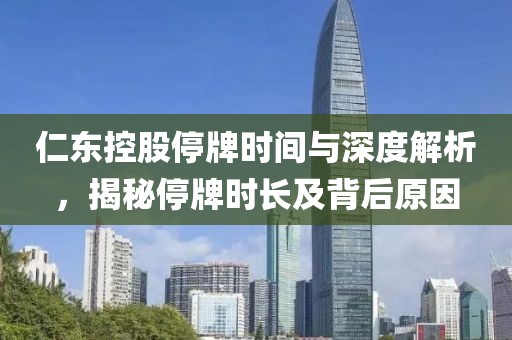 仁东控股停牌时间与深度解析，揭秘停牌时长及背后原因