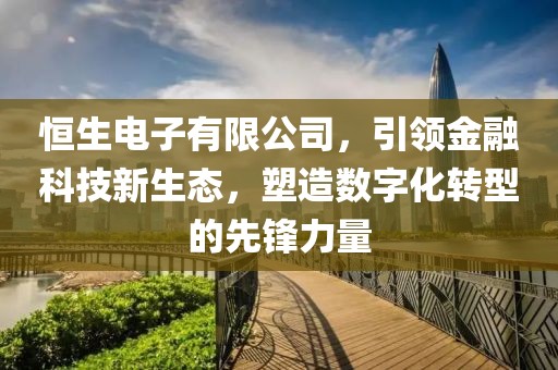 恒生电子有限公司，引领金融科技新生态，塑造数字化转型的先锋力量