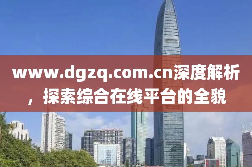 www.dgzq.com.cn深度解析，探索綜合在線平臺的全貌