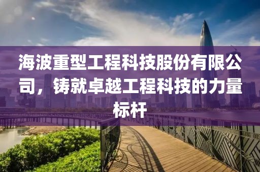 海波重型工程科技股份有限公司，鑄就卓越工程科技的力量標桿