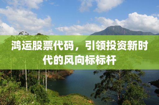 鸿运股票代码，引领投资新时代的风向标标杆