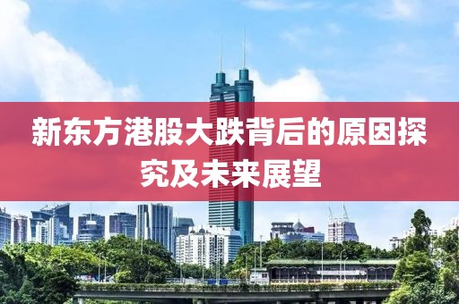 新東方港股大跌背后的原因探究及未來展望