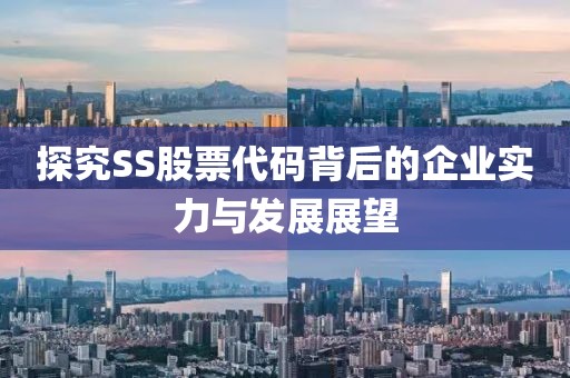 探究SS股票代碼背后的企業(yè)實(shí)力與發(fā)展展望