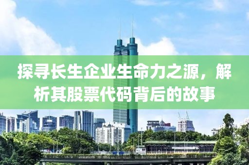 探尋長生企業(yè)生命力之源，解析其股票代碼背后的故事