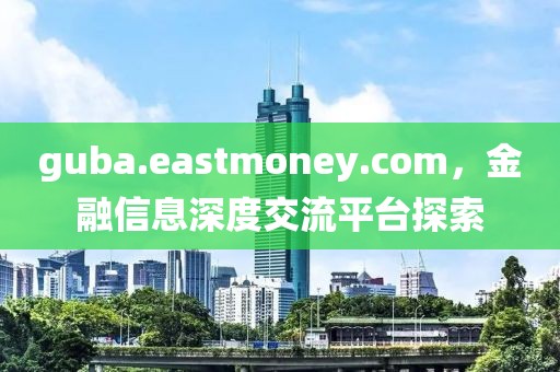 guba.eastmoney.com，金融信息深度交流平台探索