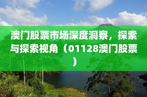 澳門股票市場深度洞察，探索與探索視角（01128澳門股票）