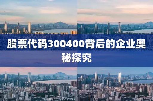 股票代碼300400背后的企業(yè)奧秘探究