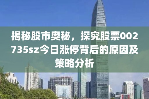 揭秘股市奥秘，探究股票002735sz今日涨停背后的原因及策略分析