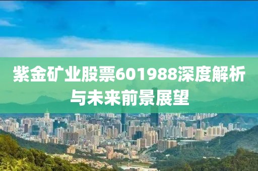 紫金矿业股票601988深度解析与未来前景展望