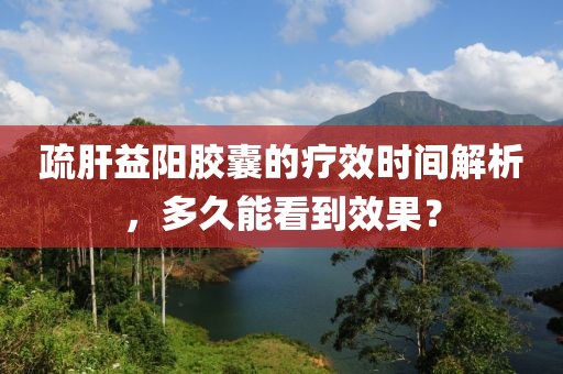 疏肝益陽(yáng)膠囊的療效時(shí)間解析，多久能看到效果？