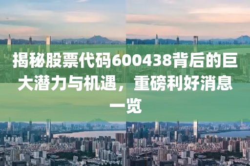 揭秘股票代碼600438背后的巨大潛力與機(jī)遇，重磅利好消息一覽