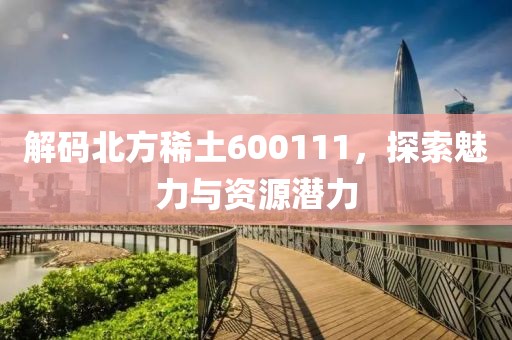 解碼北方稀土600111，探索魅力與資源潛力