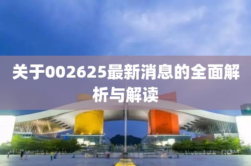 關于002625最新消息的全面解析與解讀