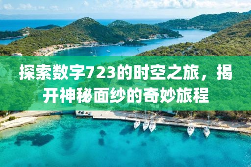 探索數(shù)字723的時空之旅，揭開神秘面紗的奇妙旅程