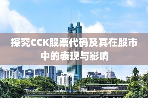 探究CCK股票代碼及其在股市中的表現(xiàn)與影響