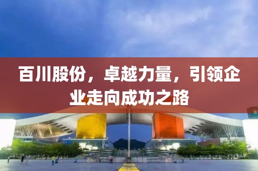 百川股份，卓越力量，引領(lǐng)企業(yè)走向成功之路