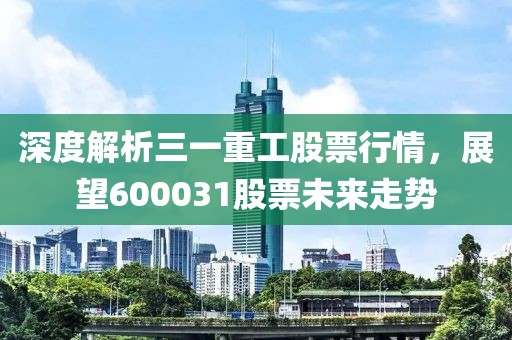 深度解析三一重工股票行情，展望600031股票未來走勢