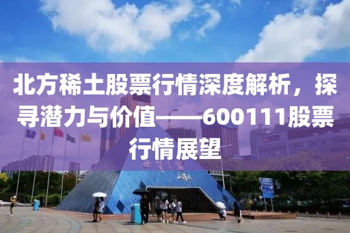 北方稀土股票行情深度解析，探尋潛力與價值——600111股票行情展望