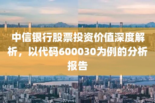 中信銀行股票投資價值深度解析，以代碼600030為例的分析報告