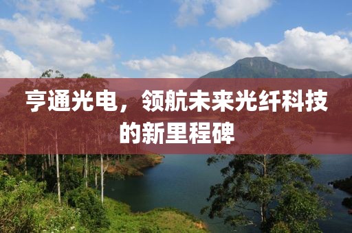 亨通光電，領航未來光纖科技的新里程碑