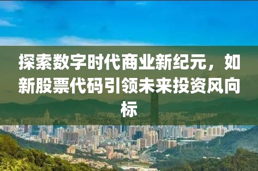 探索数字时代商业新纪元，如新股票代码引领未来投资风向标