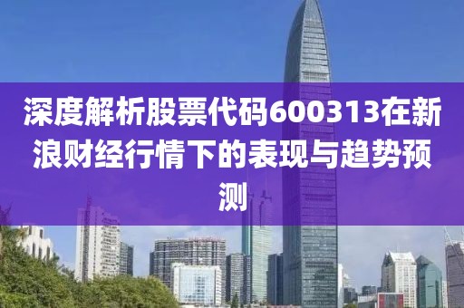 深度解析股票代碼600313在新浪財經(jīng)行情下的表現(xiàn)與趨勢預(yù)測